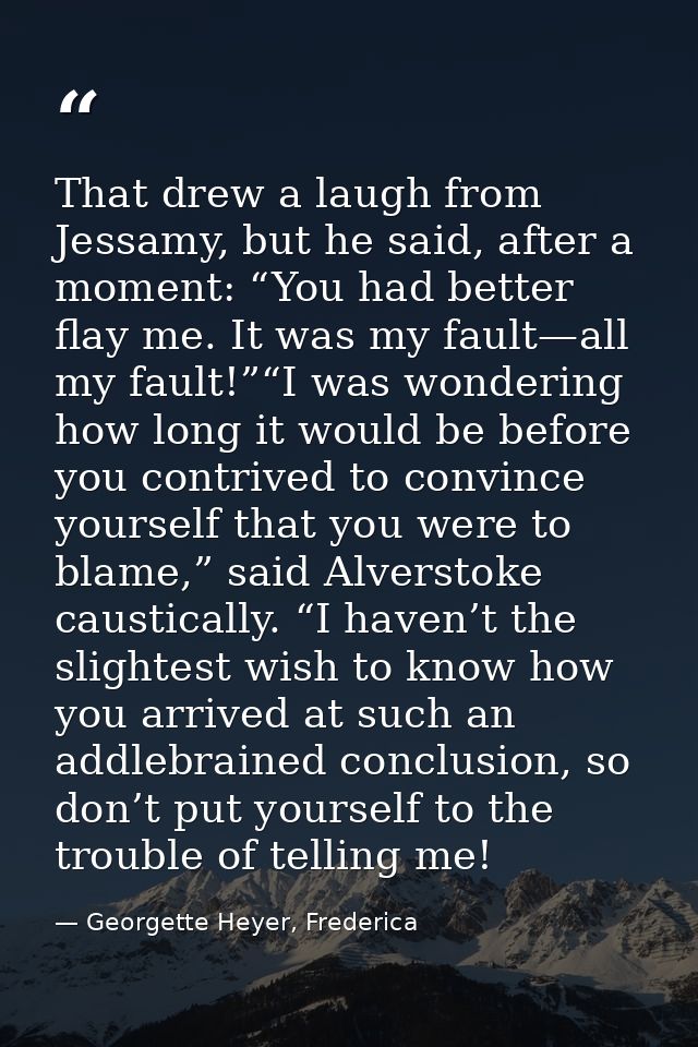 That drew a laugh from Jessamy, but he said, after a moment: “You had better flay me. It was my fault—all my fault!”“I w — Georgette Heyer, Frederica