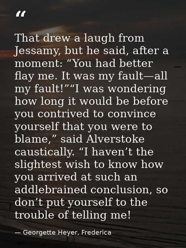 That drew a laugh from Jessamy, but he said, after a moment: “You had better flay me. It was my fault—all my fault!”“I w — Georgette Heyer, Frederica