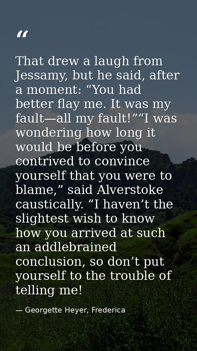That drew a laugh from Jessamy, but he said, after a moment: “You had better flay me. It was my fault—all my fault!”“I w — Georgette Heyer, Frederica