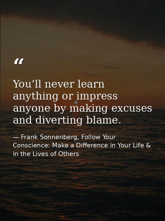 You’ll never learn anything or impress anyone by making excuses and diverting blame. — Frank Sonnenberg, Follow Your Conscience: Make a Difference in Your Life & in the Lives of Others