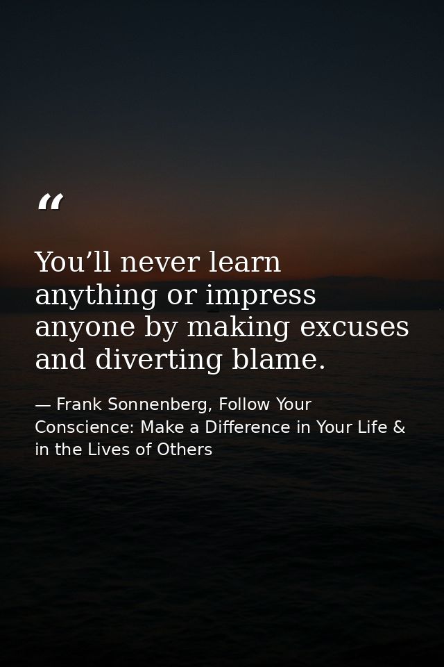 You’ll never learn anything or impress anyone by making excuses and diverting blame. — Frank Sonnenberg, Follow Your Conscience: Make a Difference in Your Life & in the Lives of Others