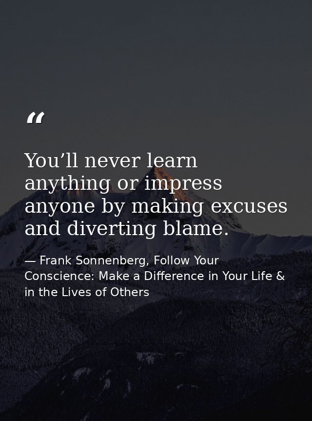 You’ll never learn anything or impress anyone by making excuses and diverting blame. — Frank Sonnenberg, Follow Your Conscience: Make a Difference in Your Life & in the Lives of Others