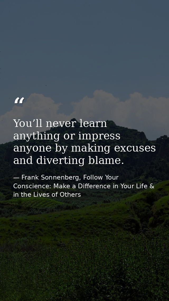 You’ll never learn anything or impress anyone by making excuses and diverting blame. — Frank Sonnenberg, Follow Your Conscience: Make a Difference in Your Life & in the Lives of Others