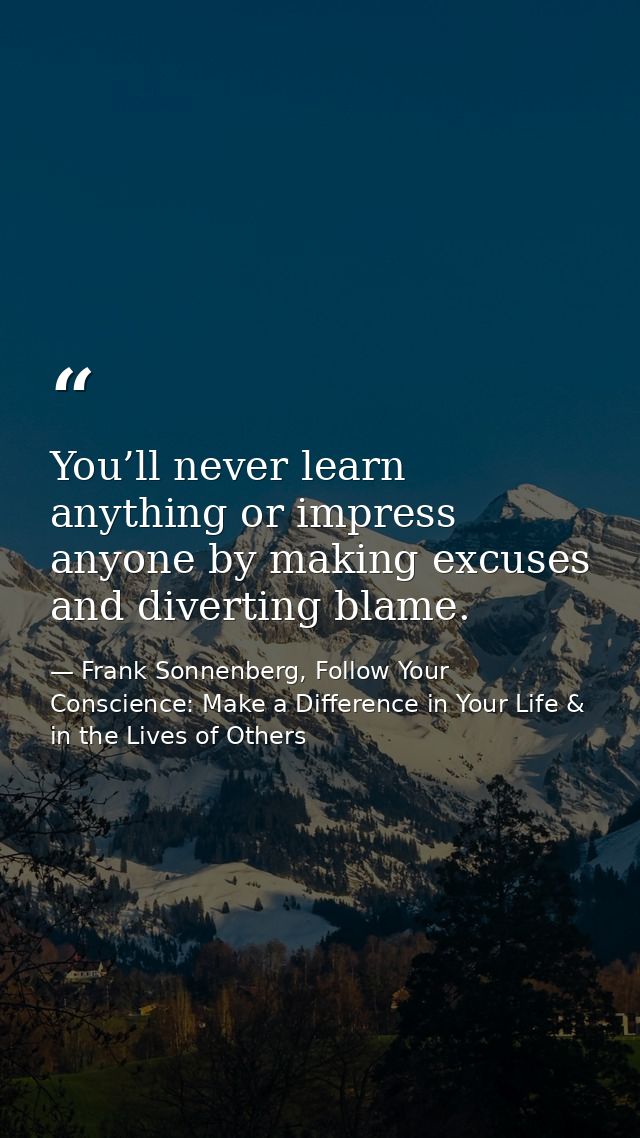 You’ll never learn anything or impress anyone by making excuses and diverting blame. — Frank Sonnenberg, Follow Your Conscience: Make a Difference in Your Life & in the Lives of Others
