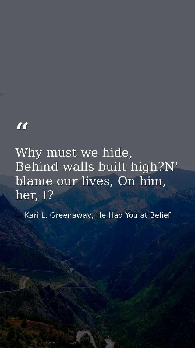 Why must we hide, Behind walls built high?N' blame our lives, On him, her, I? — Kari L. Greenaway, He Had You at Belief