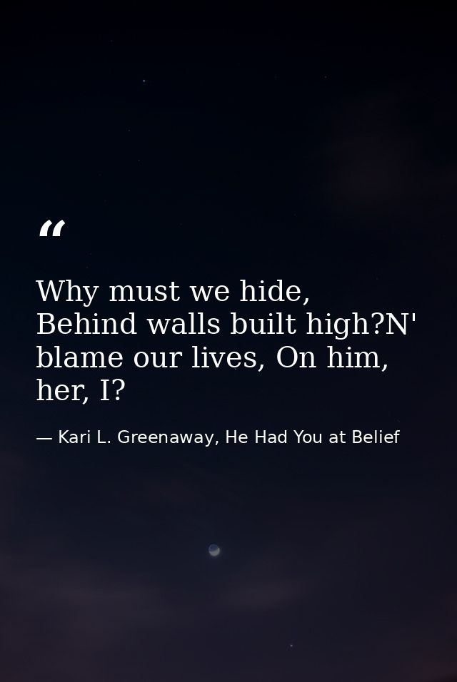 Why must we hide, Behind walls built high?N' blame our lives, On him, her, I? — Kari L. Greenaway, He Had You at Belief