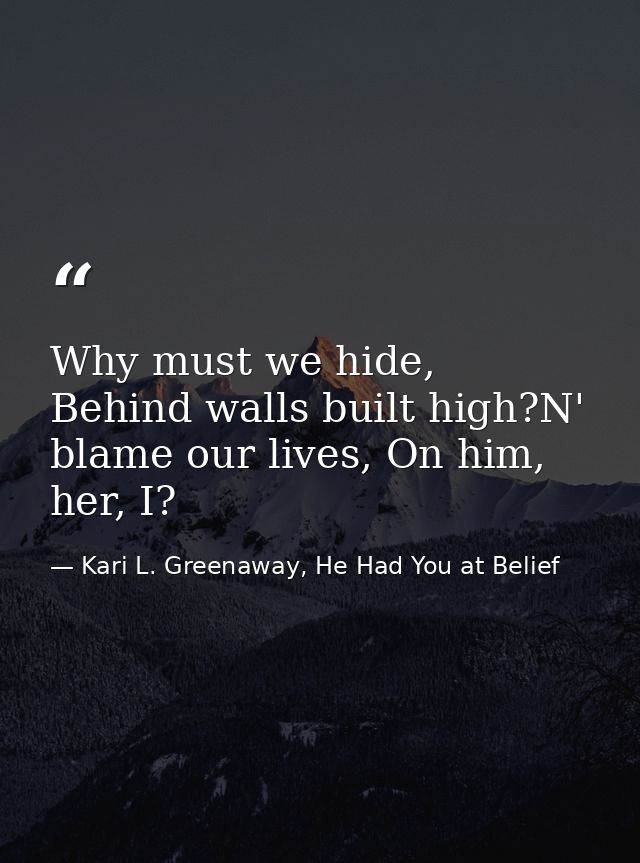 Why must we hide, Behind walls built high?N' blame our lives, On him, her, I? — Kari L. Greenaway, He Had You at Belief