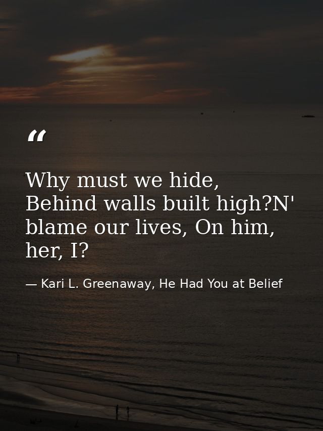 Why must we hide, Behind walls built high?N' blame our lives, On him, her, I? — Kari L. Greenaway, He Had You at Belief