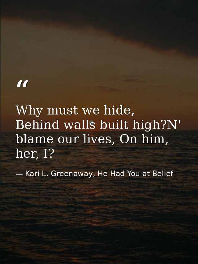 Why must we hide, Behind walls built high?N' blame our lives, On him, her, I? — Kari L. Greenaway, He Had You at Belief