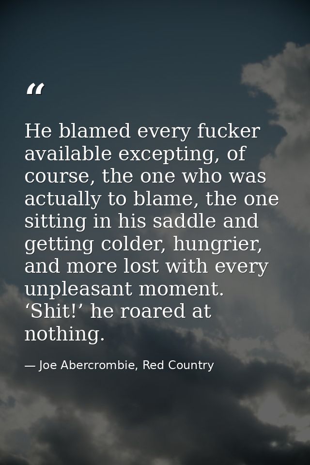 He blamed every fucker available excepting, of course, the one who was actually to blame, the one sitting in his saddle  — Joe Abercrombie, Red Country
