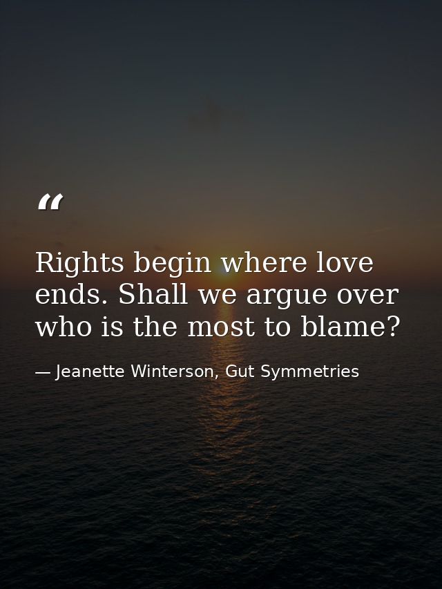 Rights begin where love ends. Shall we argue over who is the most to blame? — Jeanette Winterson, Gut Symmetries