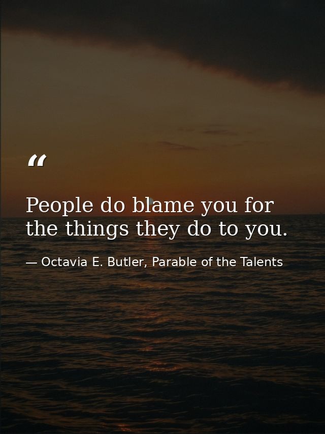 People do blame you for the things they do to you. — Octavia E. Butler, Parable of the Talents