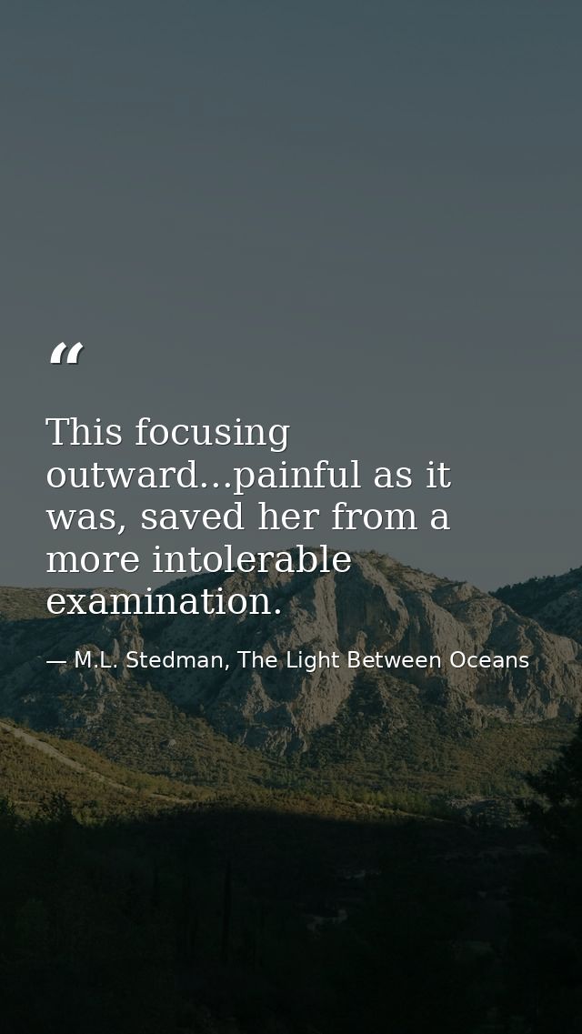 This focusing outward...painful as it was, saved her from a more intolerable examination. — M.L. Stedman, The Light Between Oceans