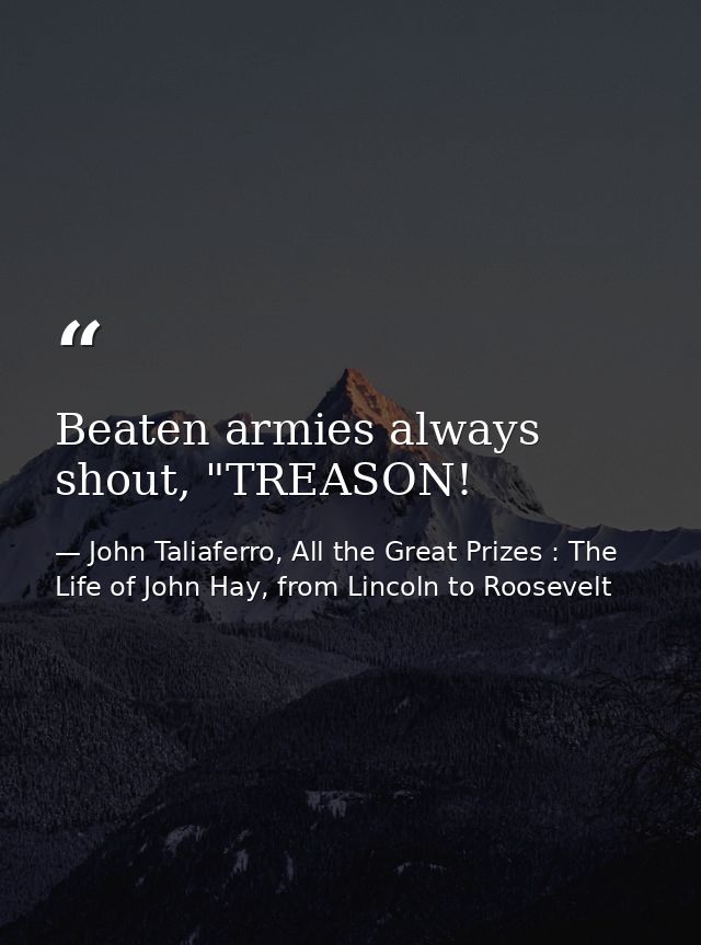 Beaten armies always shout, "TREASON! — John Taliaferro, All the Great Prizes : The Life of John Hay, from Lincoln to Roosevelt