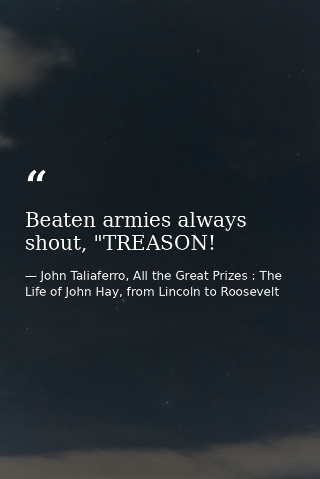 Beaten armies always shout, "TREASON! — John Taliaferro, All the Great Prizes : The Life of John Hay, from Lincoln to Roosevelt