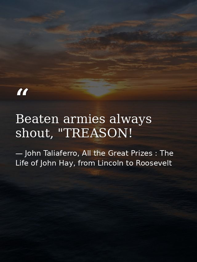 Beaten armies always shout, "TREASON! — John Taliaferro, All the Great Prizes : The Life of John Hay, from Lincoln to Roosevelt