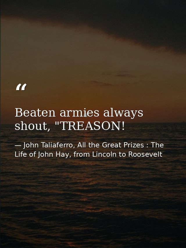 Beaten armies always shout, "TREASON! — John Taliaferro, All the Great Prizes : The Life of John Hay, from Lincoln to Roosevelt