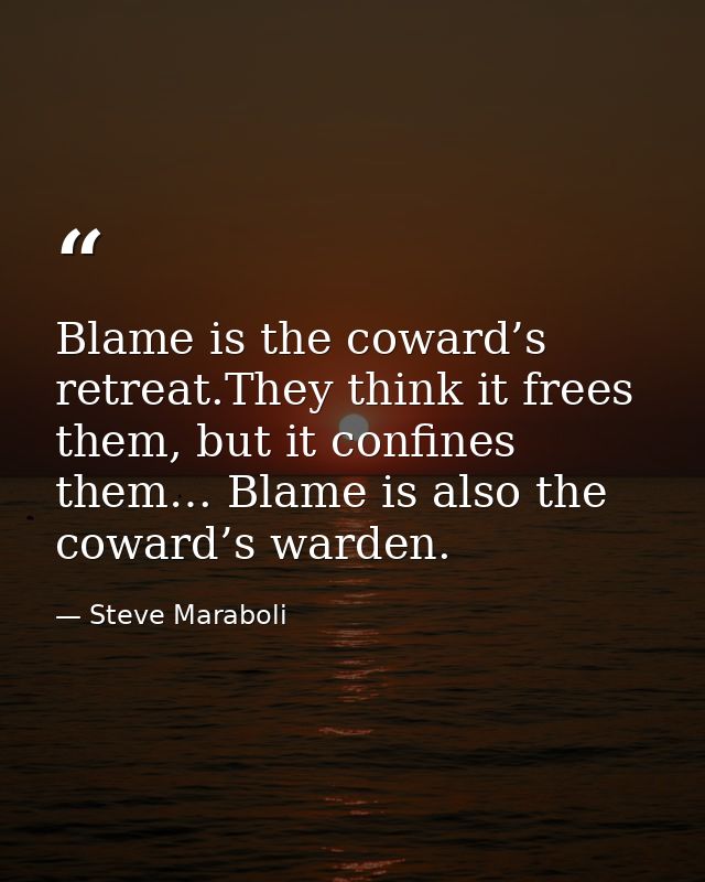 Blame is the coward’s retreat.They think it frees them, but it confines them… Blame is also the coward’s warden. — Steve Maraboli