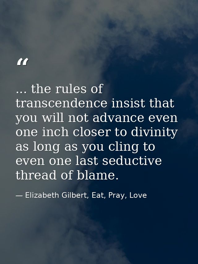 ... the rules of transcendence insist that you will not advance even one inch closer to divinity as long as you cling to — Elizabeth Gilbert, Eat, Pray, Love