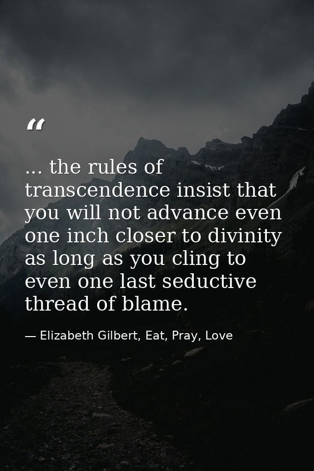 ... the rules of transcendence insist that you will not advance even one inch closer to divinity as long as you cling to — Elizabeth Gilbert, Eat, Pray, Love