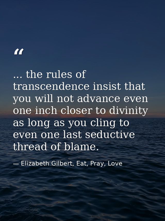 ... the rules of transcendence insist that you will not advance even one inch closer to divinity as long as you cling to — Elizabeth Gilbert, Eat, Pray, Love