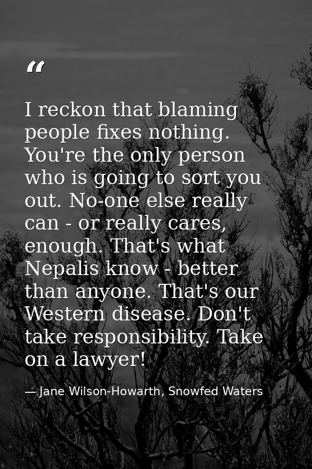 I reckon that blaming people fixes nothing. You're the only person who is going to sort you out. No-one else really can  — Jane Wilson-Howarth, Snowfed Waters