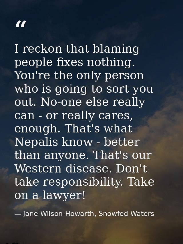 I reckon that blaming people fixes nothing. You're the only person who is going to sort you out. No-one else really can  — Jane Wilson-Howarth, Snowfed Waters