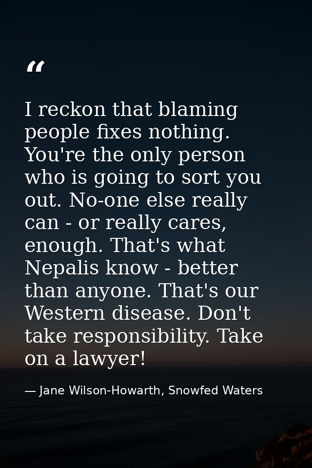 I reckon that blaming people fixes nothing. You're the only person who is going to sort you out. No-one else really can  — Jane Wilson-Howarth, Snowfed Waters
