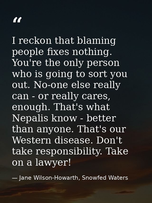 I reckon that blaming people fixes nothing. You're the only person who is going to sort you out. No-one else really can  — Jane Wilson-Howarth, Snowfed Waters