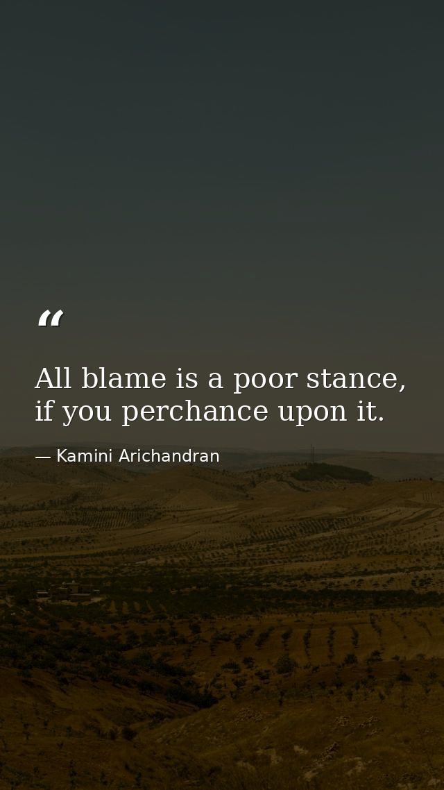 All blame is a poor stance, if you perchance upon it. — Kamini Arichandran