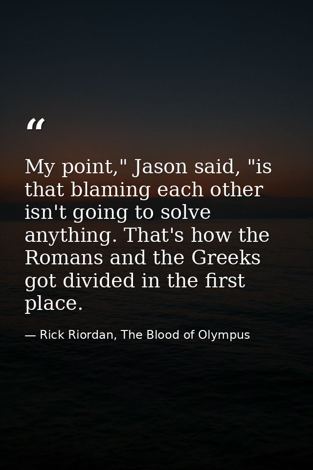 My point," Jason said, "is that blaming each other isn't going to solve anything. That's how the Romans and the Greeks g — Rick Riordan, The Blood of Olympus