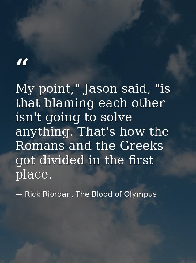 My point," Jason said, "is that blaming each other isn't going to solve anything. That's how the Romans and the Greeks g — Rick Riordan, The Blood of Olympus