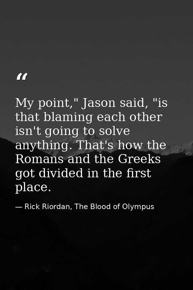 My point," Jason said, "is that blaming each other isn't going to solve anything. That's how the Romans and the Greeks g — Rick Riordan, The Blood of Olympus