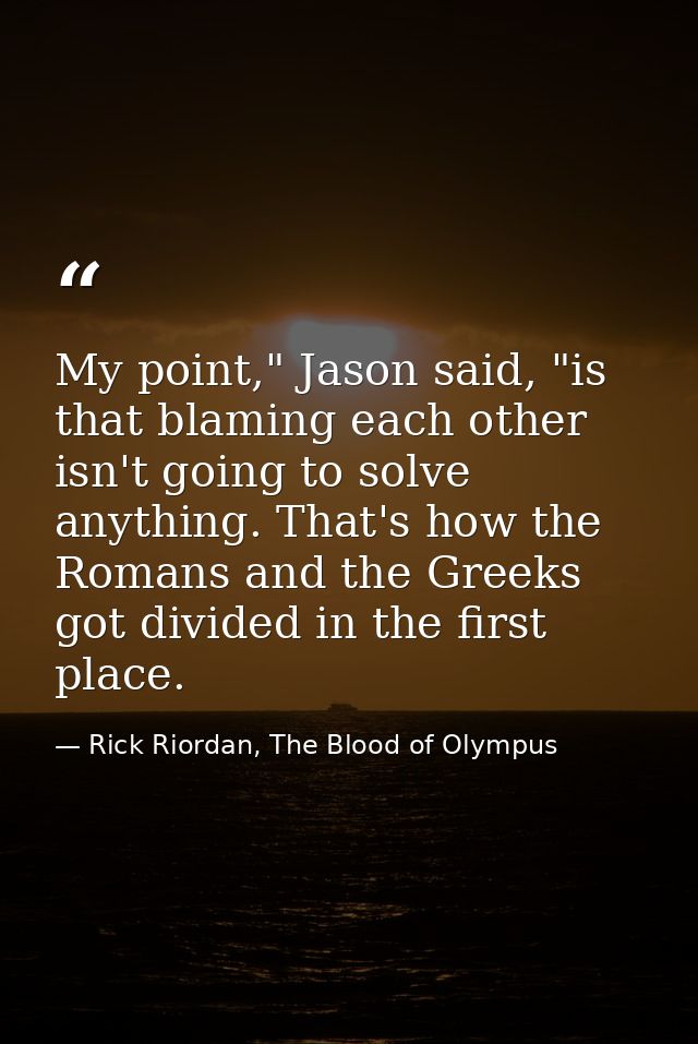 My point," Jason said, "is that blaming each other isn't going to solve anything. That's how the Romans and the Greeks g — Rick Riordan, The Blood of Olympus