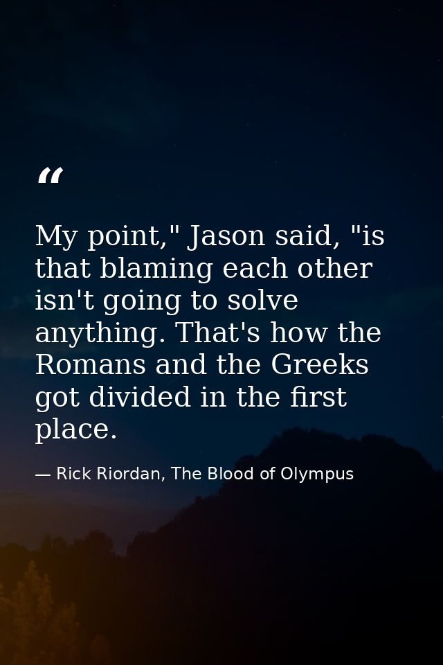 My point," Jason said, "is that blaming each other isn't going to solve anything. That's how the Romans and the Greeks g — Rick Riordan, The Blood of Olympus