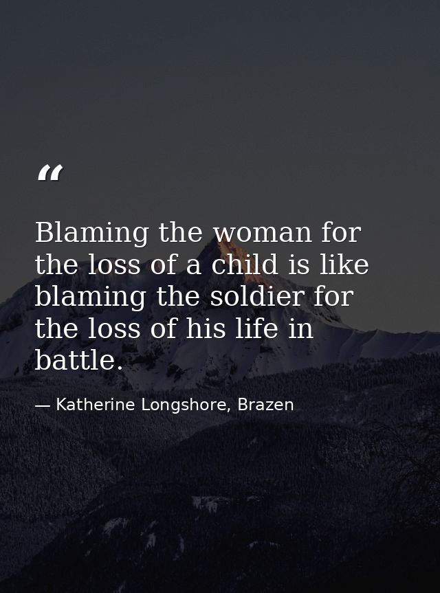 Blaming the woman for the loss of a child is like blaming the soldier for the loss of his life in battle. — Katherine Longshore, Brazen