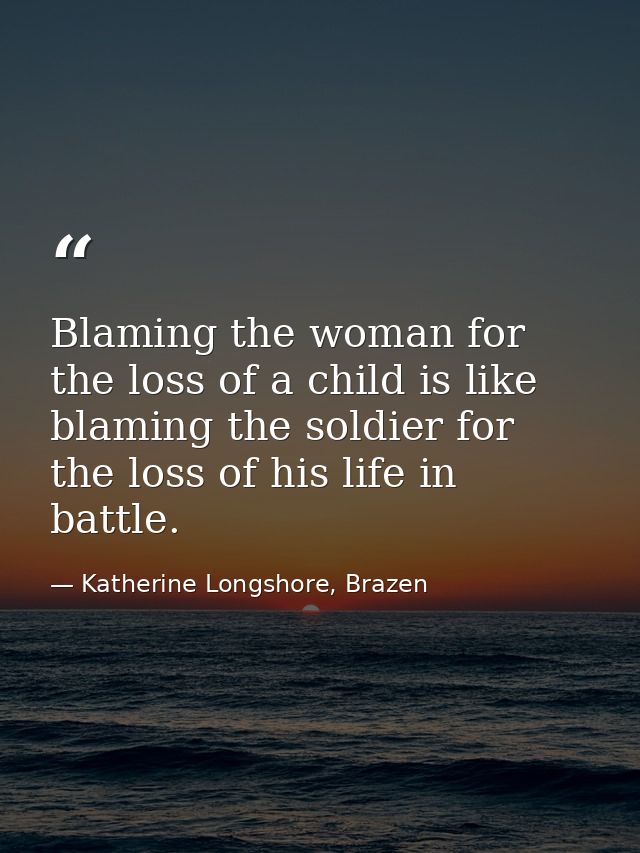 Blaming the woman for the loss of a child is like blaming the soldier for the loss of his life in battle. — Katherine Longshore, Brazen