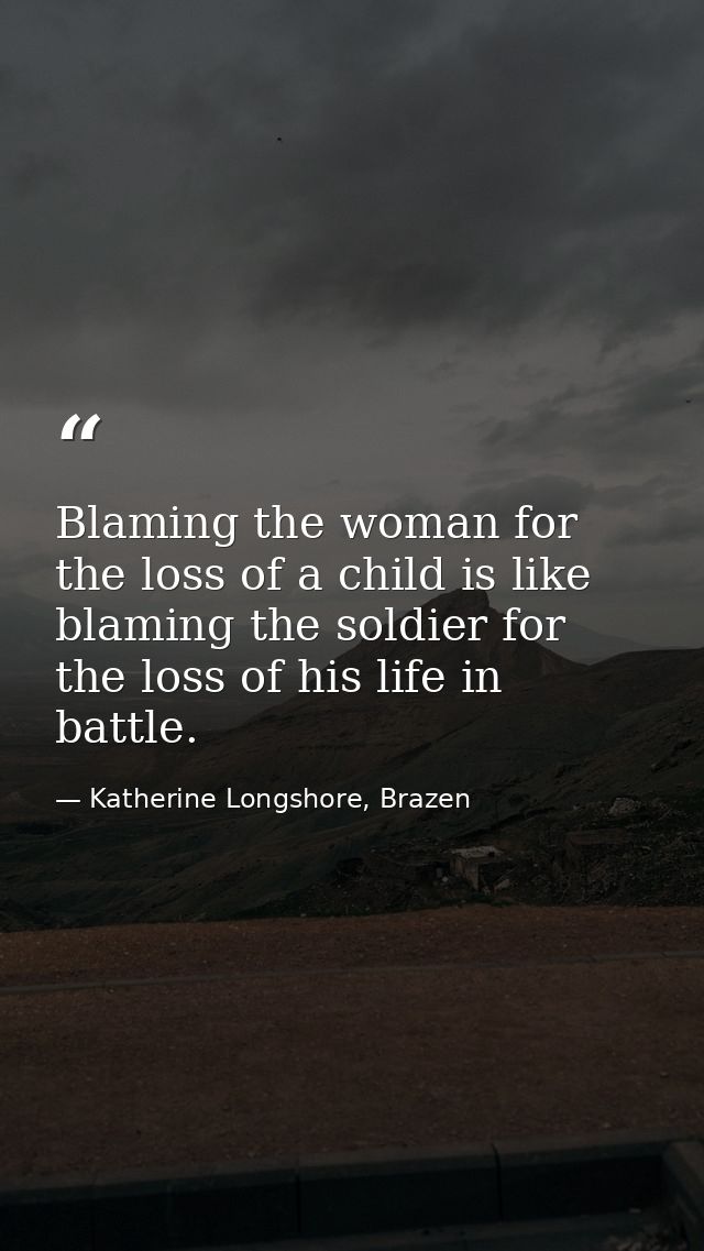 Blaming the woman for the loss of a child is like blaming the soldier for the loss of his life in battle. — Katherine Longshore, Brazen