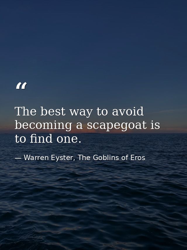 The best way to avoid becoming a scapegoat is to find one. — Warren Eyster, The Goblins of Eros