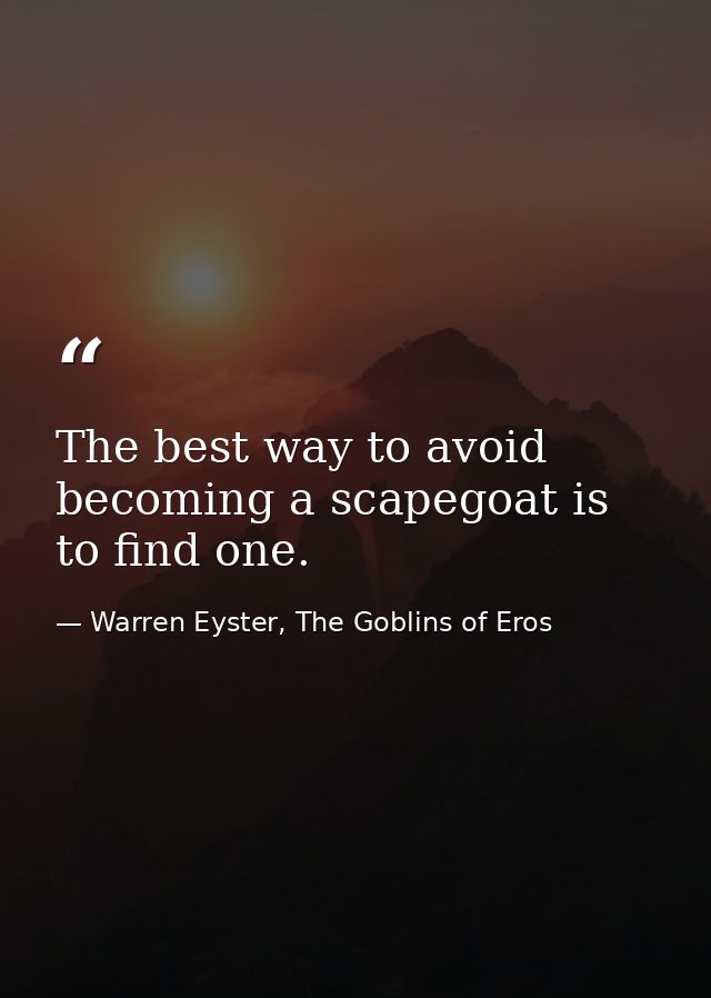 The best way to avoid becoming a scapegoat is to find one. — Warren Eyster, The Goblins of Eros