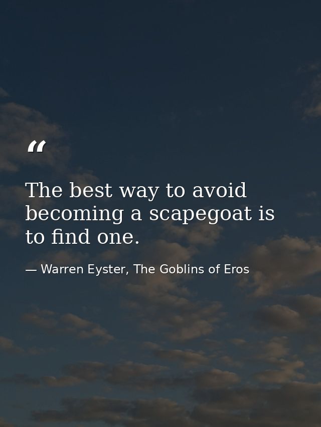 The best way to avoid becoming a scapegoat is to find one. — Warren Eyster, The Goblins of Eros