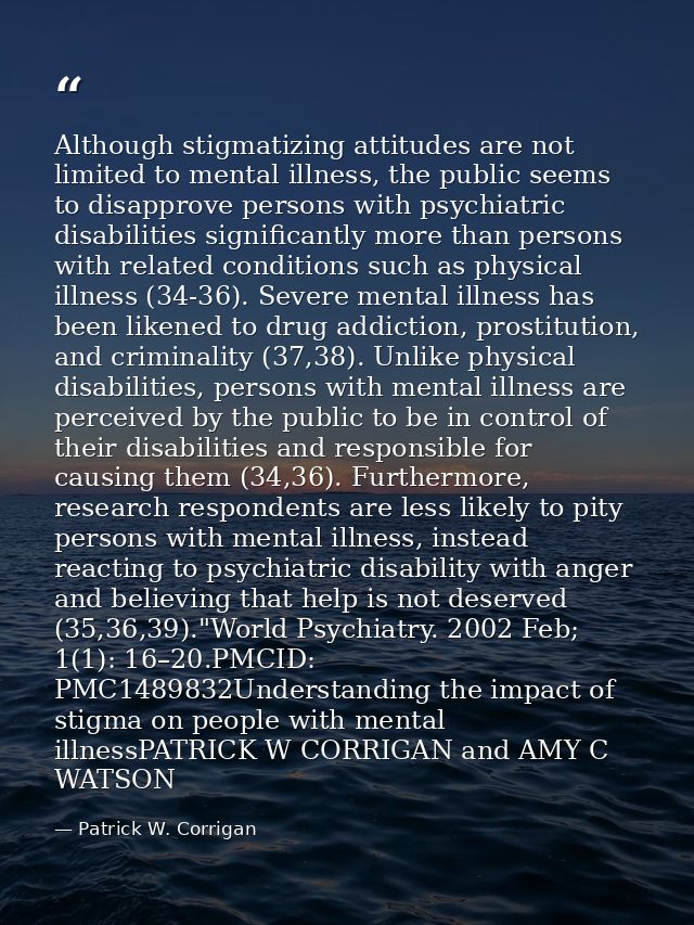 Although stigmatizing attitudes are not limited to mental illness, the public seems to disapprove persons with psychiatr — Patrick W. Corrigan