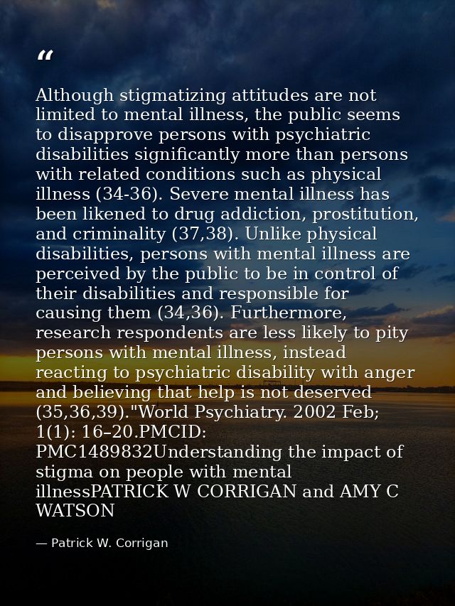 Although stigmatizing attitudes are not limited to mental illness, the public seems to disapprove persons with psychiatr — Patrick W. Corrigan