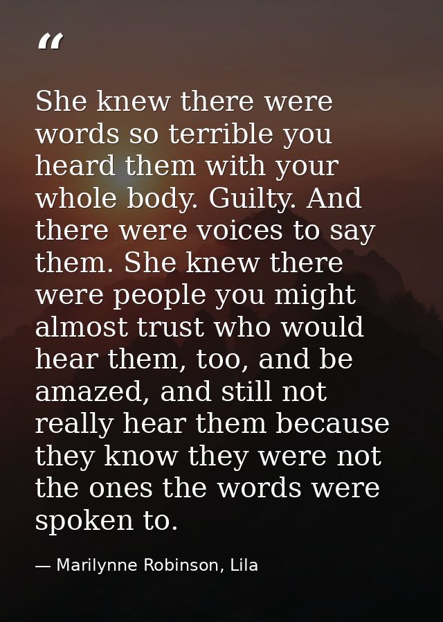 She knew there were words so terrible you heard them with your whole body. Guilty. And there were voices to say them. Sh — Marilynne Robinson, Lila