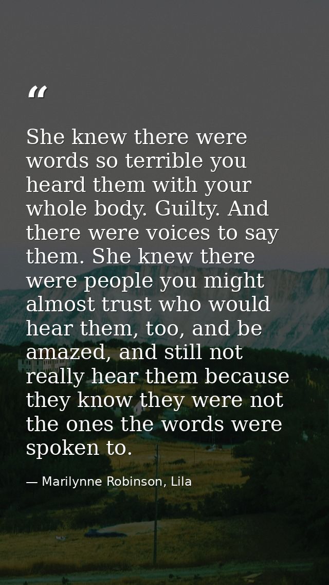 She knew there were words so terrible you heard them with your whole body. Guilty. And there were voices to say them. Sh — Marilynne Robinson, Lila