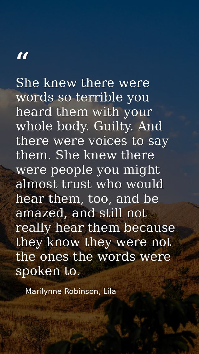 She knew there were words so terrible you heard them with your whole body. Guilty. And there were voices to say them. Sh — Marilynne Robinson, Lila