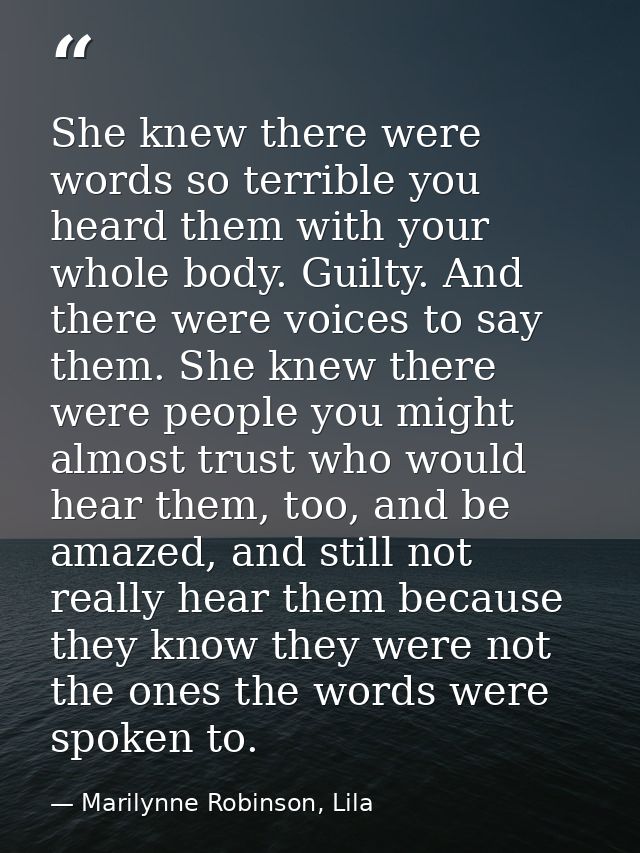 She knew there were words so terrible you heard them with your whole body. Guilty. And there were voices to say them. Sh — Marilynne Robinson, Lila