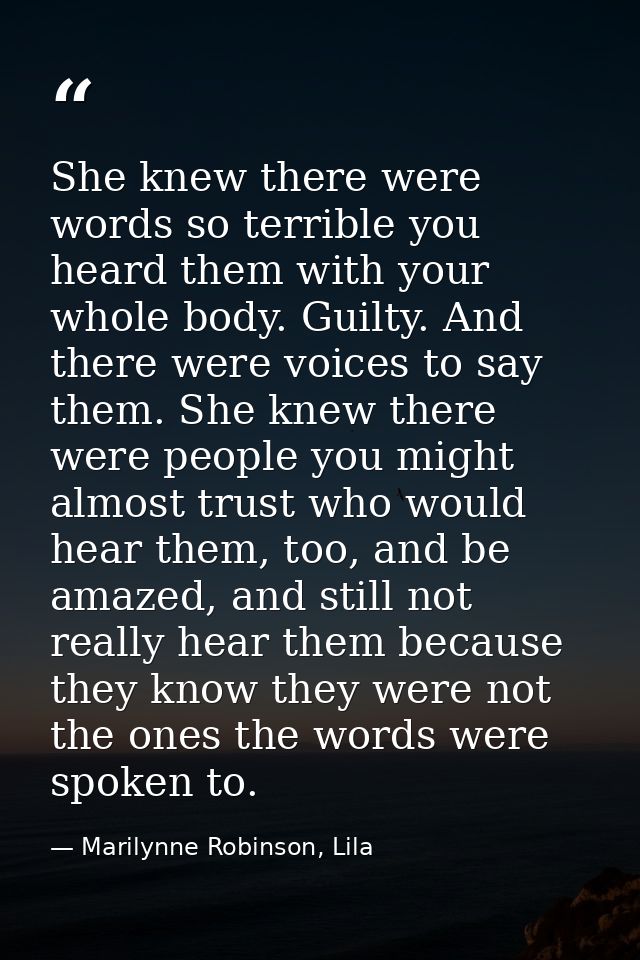 She knew there were words so terrible you heard them with your whole body. Guilty. And there were voices to say them. Sh — Marilynne Robinson, Lila