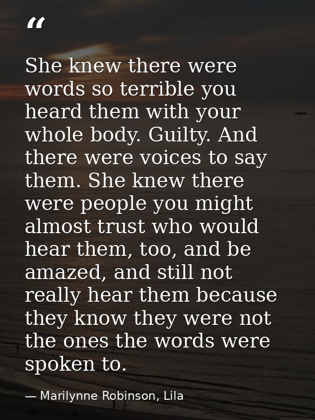 She knew there were words so terrible you heard them with your whole body. Guilty. And there were voices to say them. Sh — Marilynne Robinson, Lila