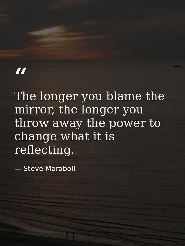 The longer you blame the mirror, the longer you throw away the power to change what it is reflecting. — Steve Maraboli